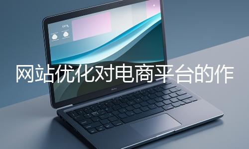 網站優化對電商平臺的作用體現在哪些方面？