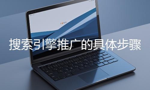 搜索引擎推廣的具體步驟和注意事項有哪些？
