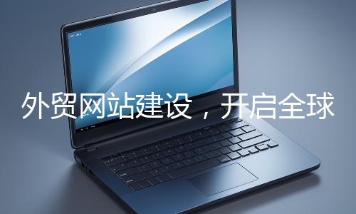 外貿(mào)網(wǎng)站建設(shè)，開(kāi)啟全球貿(mào)易新征程